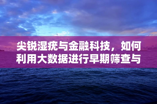 尖锐湿疣与金融科技，如何利用大数据进行早期筛查与风险管理？
