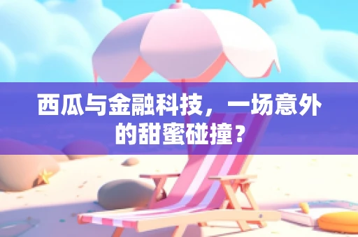 西瓜与金融科技，一场意外的甜蜜碰撞？