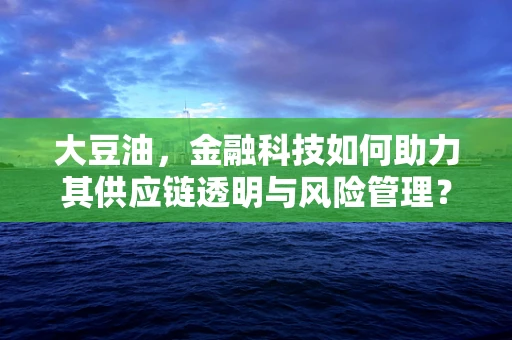 大豆油，金融科技如何助力其供应链透明与风险管理？