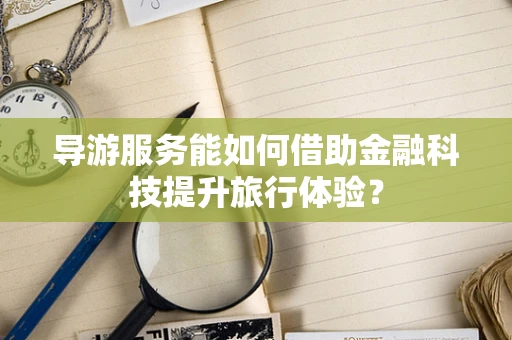导游服务能如何借助金融科技提升旅行体验？