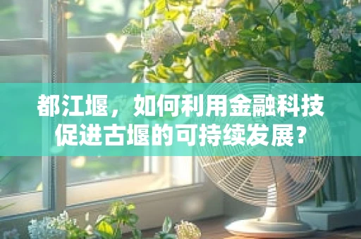 都江堰，如何利用金融科技促进古堰的可持续发展？