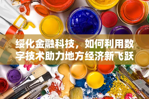 绥化金融科技，如何利用数字技术助力地方经济新飞跃？