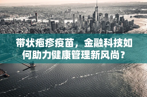 带状疱疹疫苗，金融科技如何助力健康管理新风尚？