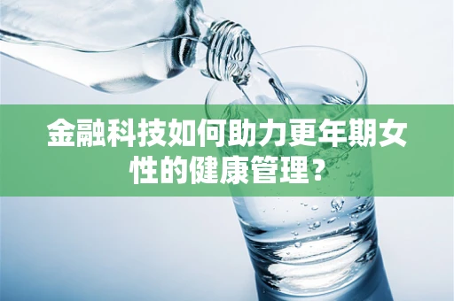 金融科技如何助力更年期女性的健康管理？
