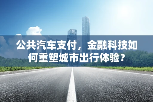 公共汽车支付，金融科技如何重塑城市出行体验？