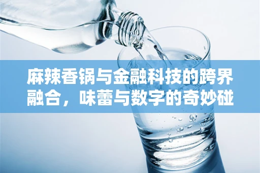 麻辣香锅与金融科技的跨界融合，味蕾与数字的奇妙碰撞？