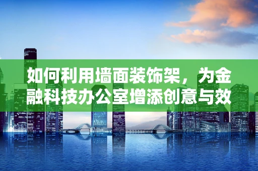 如何利用墙面装饰架，为金融科技办公室增添创意与效率？