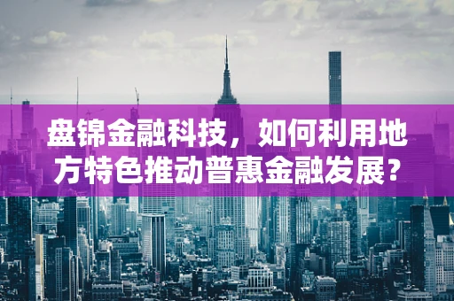 盘锦金融科技，如何利用地方特色推动普惠金融发展？