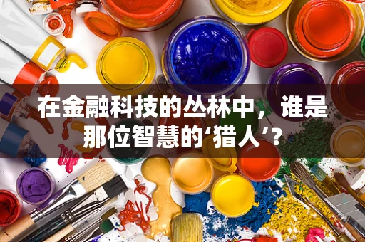 在金融科技的丛林中，谁是那位智慧的‘猎人’？