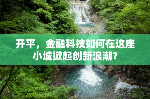 开平，金融科技如何在这座小城掀起创新浪潮？