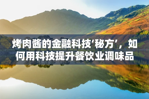 烤肉酱的金融科技‘秘方’，如何用科技提升餐饮业调味品供应链管理？