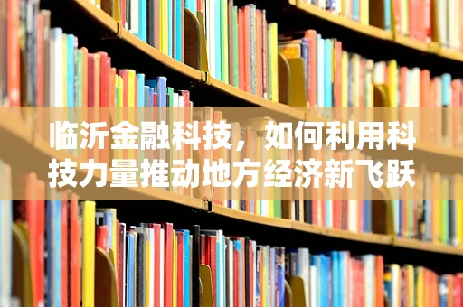 临沂金融科技，如何利用科技力量推动地方经济新飞跃？
