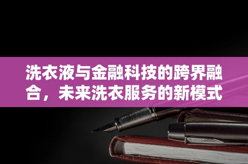 洗衣液与金融科技的跨界融合，未来洗衣服务的新模式？