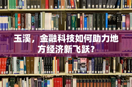 玉溪，金融科技如何助力地方经济新飞跃？