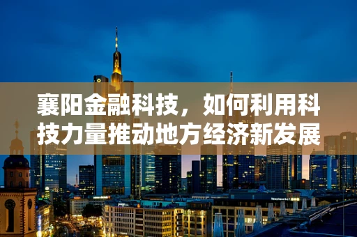 襄阳金融科技，如何利用科技力量推动地方经济新发展？