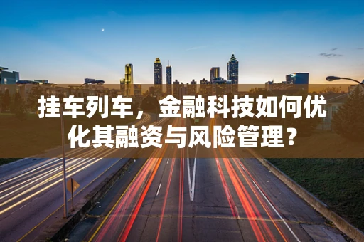 挂车列车，金融科技如何优化其融资与风险管理？