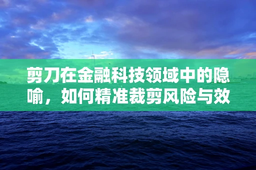 剪刀在金融科技领域中的隐喻，如何精准裁剪风险与效率？