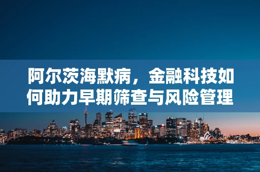 阿尔茨海默病，金融科技如何助力早期筛查与风险管理？