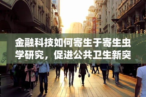金融科技如何寄生于寄生虫学研究，促进公共卫生新突破？