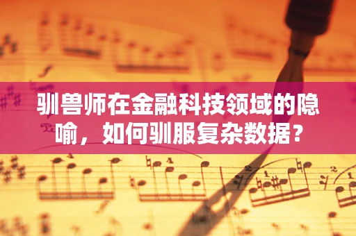驯兽师在金融科技领域的隐喻，如何驯服复杂数据？