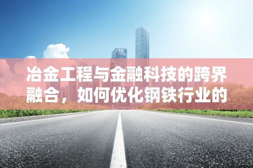 冶金工程与金融科技的跨界融合，如何优化钢铁行业的资金运作？