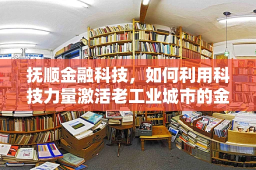 抚顺金融科技，如何利用科技力量激活老工业城市的金融活力？