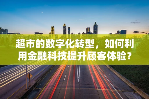 超市的数字化转型，如何利用金融科技提升顾客体验？