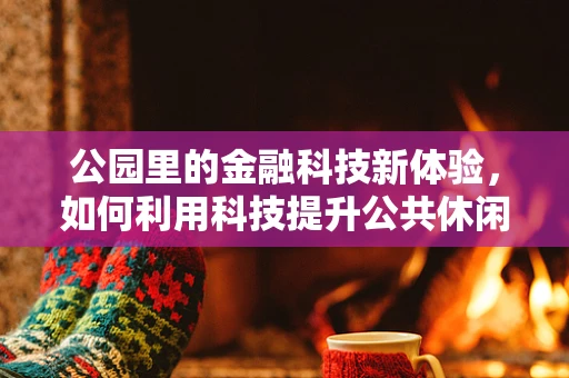 公园里的金融科技新体验，如何利用科技提升公共休闲的互动与安全？