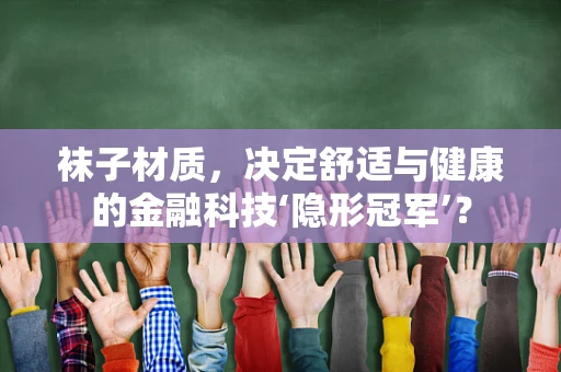 袜子材质，决定舒适与健康的金融科技‘隐形冠军’？