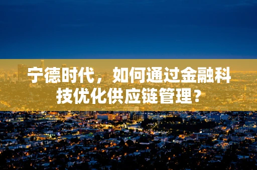 宁德时代，如何通过金融科技优化供应链管理？