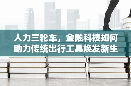 人力三轮车，金融科技如何助力传统出行工具焕发新生？