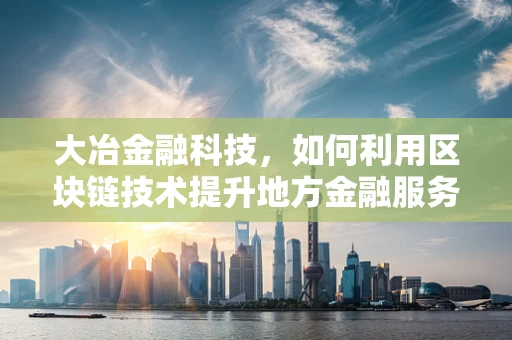 大冶金融科技，如何利用区块链技术提升地方金融服务效率？