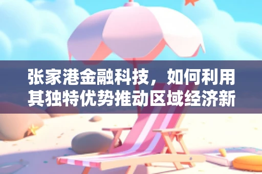 张家港金融科技，如何利用其独特优势推动区域经济新增长？