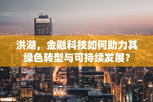 洪湖，金融科技如何助力其绿色转型与可持续发展？