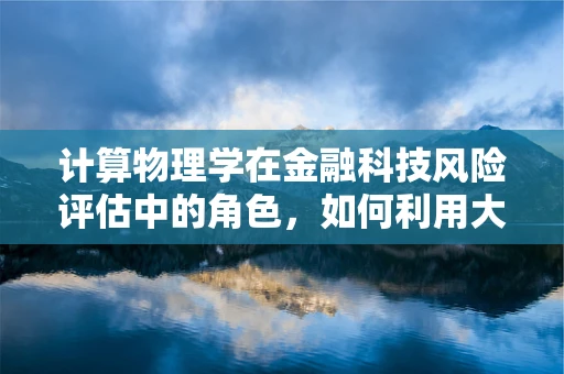 计算物理学在金融科技风险评估中的角色，如何利用大数据与算法精准预测？