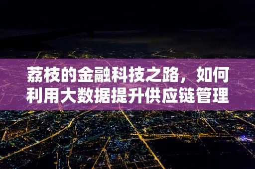 荔枝的金融科技之路，如何利用大数据提升供应链管理？