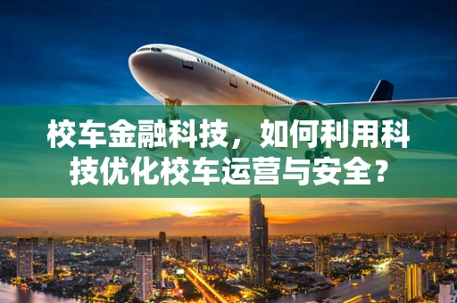 校车金融科技，如何利用科技优化校车运营与安全？