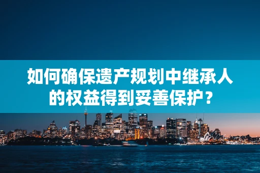 如何确保遗产规划中继承人的权益得到妥善保护？