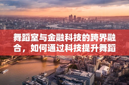 舞蹈室与金融科技的跨界融合，如何通过科技提升舞蹈培训体验？