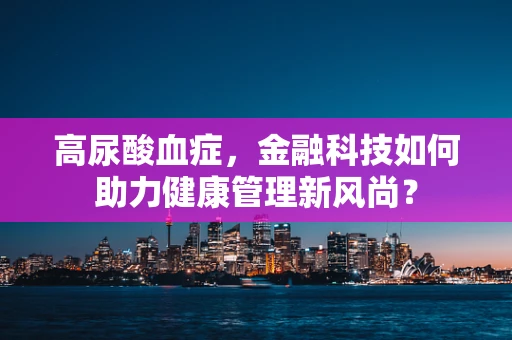高尿酸血症，金融科技如何助力健康管理新风尚？