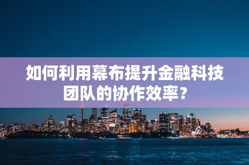如何利用幕布提升金融科技团队的协作效率？