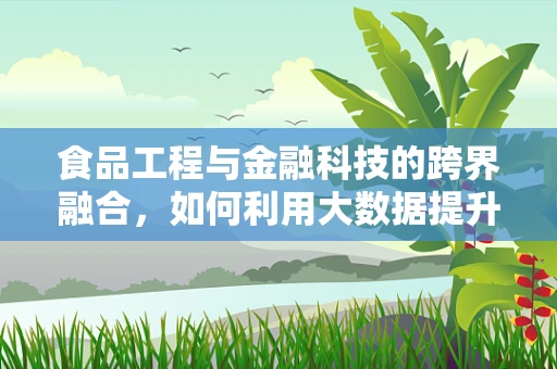 食品工程与金融科技的跨界融合，如何利用大数据提升食品安全？