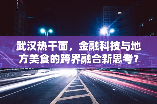 武汉热干面，金融科技与地方美食的跨界融合新思考？