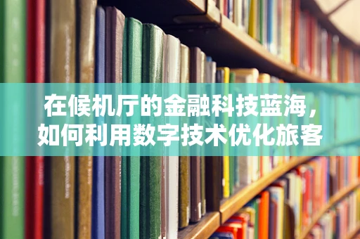 在候机厅的金融科技蓝海，如何利用数字技术优化旅客体验？
