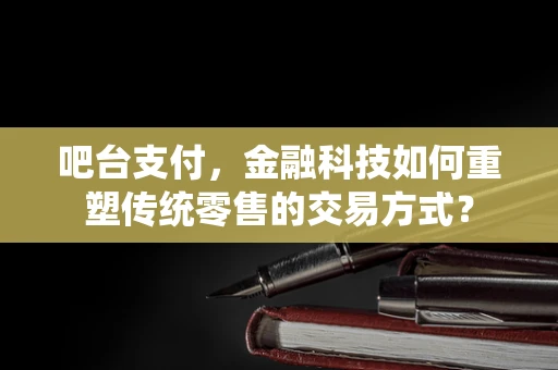 吧台支付，金融科技如何重塑传统零售的交易方式？
