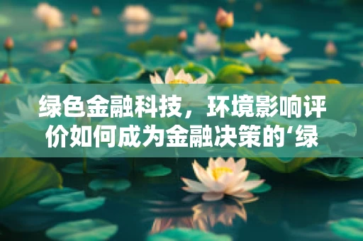 绿色金融科技，环境影响评价如何成为金融决策的‘绿色灯塔’？
