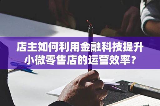 店主如何利用金融科技提升小微零售店的运营效率？