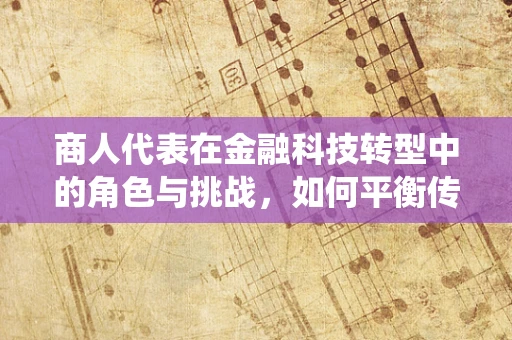 商人代表在金融科技转型中的角色与挑战，如何平衡传统与未来？