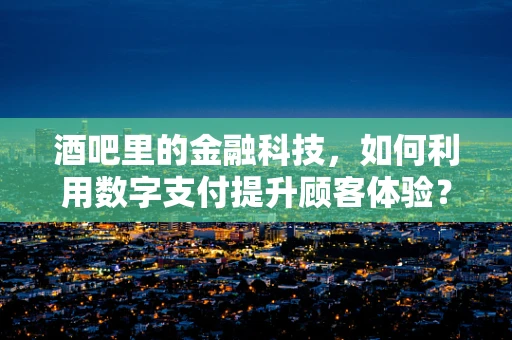 酒吧里的金融科技，如何利用数字支付提升顾客体验？