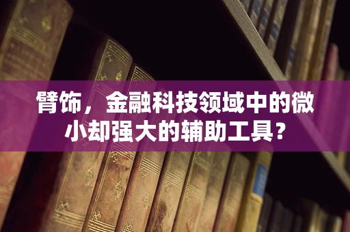 臂饰，金融科技领域中的微小却强大的辅助工具？